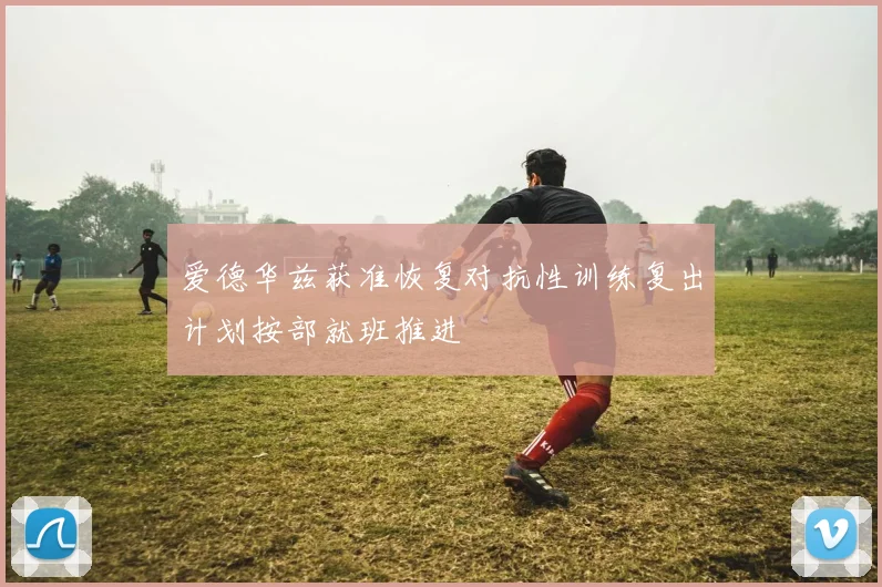 爱德华兹获准恢复对抗性训练复出计划按部就班推进