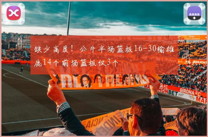 缺少高度！公牛半场篮板16-30输雄鹿14个前场篮板仅3个