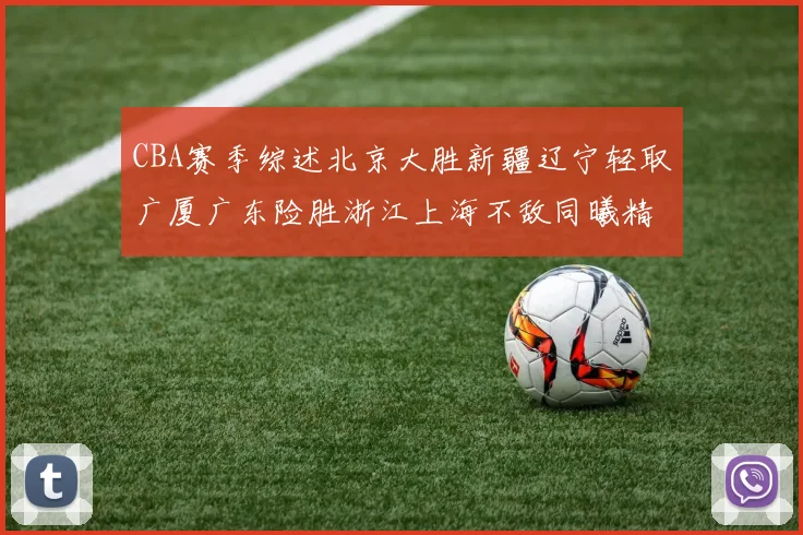 CBA赛季综述北京大胜新疆辽宁轻取广厦广东险胜浙江上海不敌同曦精彩回顾