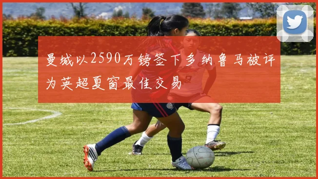 曼城以2590万镑签下多纳鲁马被评为英超夏窗最佳交易