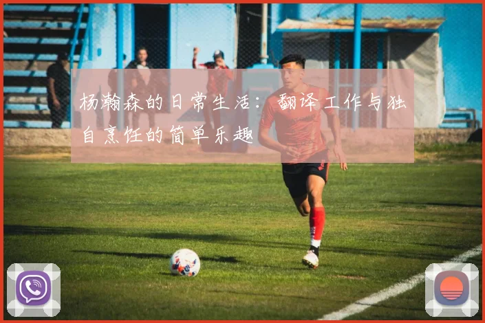 杨瀚森的日常生活：翻译工作与独自烹饪的简单乐趣