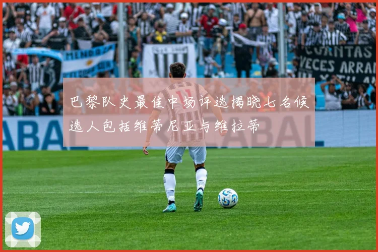 巴黎队史最佳中场评选揭晓七名候选人包括维蒂尼亚与维拉蒂