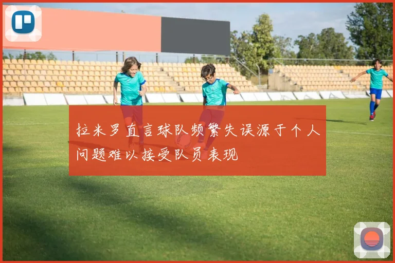 拉米罗直言球队频繁失误源于个人问题难以接受队员表现