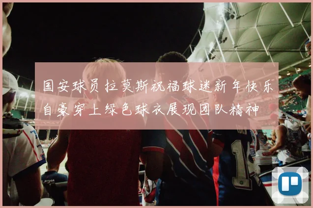 国安球员拉莫斯祝福球迷新年快乐自豪穿上绿色球衣展现团队精神