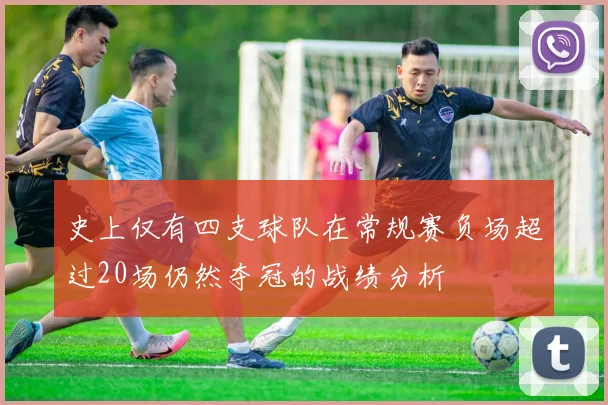 史上仅有四支球队在常规赛负场超过20场仍然夺冠的战绩分析