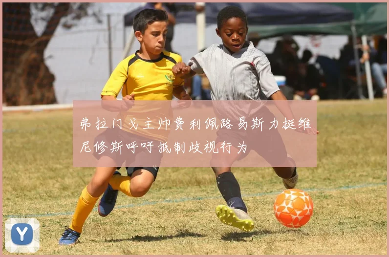 弗拉门戈主帅费利佩路易斯力挺维尼修斯呼吁抵制歧视行为