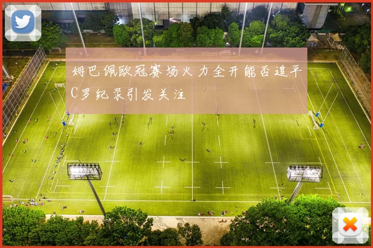 姆巴佩欧冠赛场火力全开能否追平C罗纪录引发关注